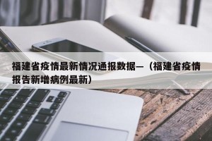 福建省疫情最新情况通报数据—（福建省疫情报告新增病例最新）