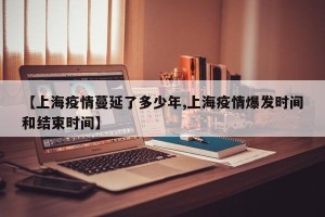 【上海疫情蔓延了多少年,上海疫情爆发时间和结束时间】