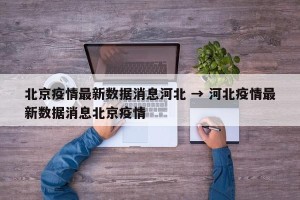 北京疫情最新数据消息河北 → 河北疫情最新数据消息北京疫情