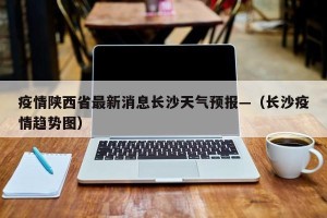 疫情陕西省最新消息长沙天气预报—（长沙疫情趋势图）