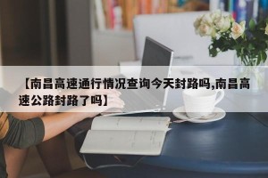 【南昌高速通行情况查询今天封路吗,南昌高速公路封路了吗】