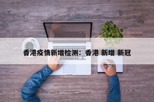 香港疫情新增检测：香港 新增 新冠