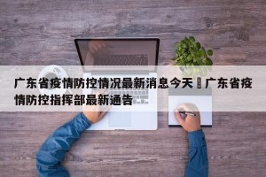 广东省疫情防控情况最新消息今天›广东省疫情防控指挥部最新通告