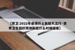 【世卫:2022年必须终止新冠大流行·世界卫生组织预测新冠什么时候结束】