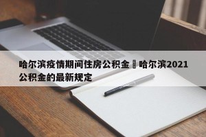 哈尔滨疫情期间住房公积金›哈尔滨2021公积金的最新规定
