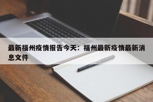 最新福州疫情报告今天：福州最新疫情最新消息文件
