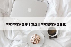 南京与石家庄哪个发达›南京跟石家庄相比