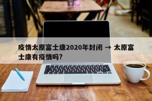 疫情太原富士康2020年封闭 → 太原富士康有疫情吗?