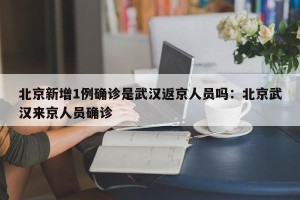 北京新增1例确诊是武汉返京人员吗：北京武汉来京人员确诊