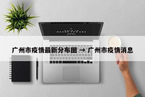 广州市疫情最新分布图 → 广州市疫情消息