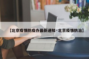 【北京疫情防疫办最新通知·北京疫情防治】