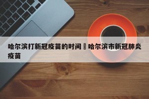 哈尔滨打新冠疫苗的时间›哈尔滨市新冠肺炎疫苗