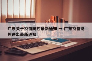 广东关于疫情防控最新通知 → 广东疫情防控进出最新通知