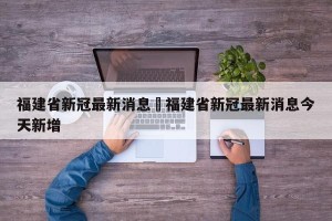 福建省新冠最新消息›福建省新冠最新消息今天新增