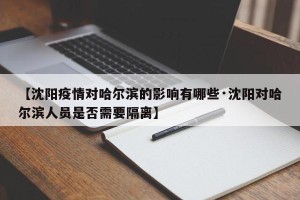 【沈阳疫情对哈尔滨的影响有哪些·沈阳对哈尔滨人员是否需要隔离】