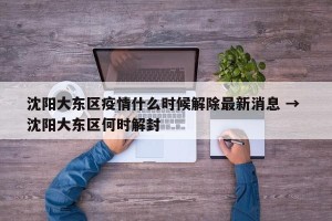 沈阳大东区疫情什么时候解除最新消息 → 沈阳大东区何时解封