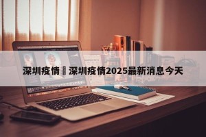 深圳疫情›深圳疫情2025最新消息今天