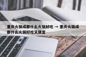 重庆火锅成都什么火锅好吃 → 重庆火锅成都什么火锅好吃又便宜