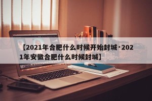 【2021年合肥什么时候开始封城·2021年安徽合肥什么时候封城】