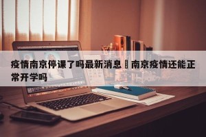 疫情南京停课了吗最新消息›南京疫情还能正常开学吗