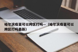 哈尔滨疫苗可以跨区打吗—（哈尔滨疫苗可以跨区打吗最新）