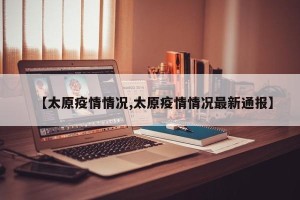 【太原疫情情况,太原疫情情况最新通报】