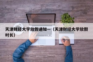 天津财经大学放假通知—（天津财经大学放假时长）