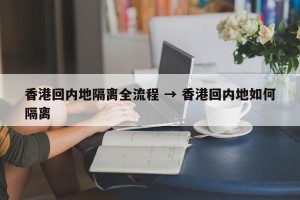 香港回内地隔离全流程 → 香港回内地如何隔离