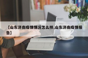 【山东济南疫情情况怎么样,山东济南疫情报告】