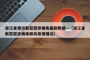 浙江省情况新型冠状病毒最新数据—（浙江省新型冠状病毒肺炎疫情情况）