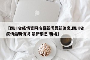 【四川省疫情官网南昌新闻最新消息,四川省疫情最新情况 最新消息 新增】