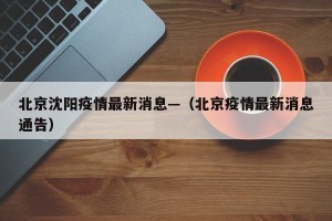 北京沈阳疫情最新消息—（北京疫情最新消息通告）