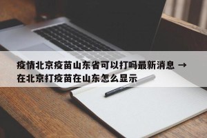 疫情北京疫苗山东省可以打吗最新消息 → 在北京打疫苗在山东怎么显示