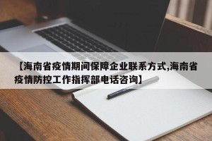 【海南省疫情期间保障企业联系方式,海南省疫情防控工作指挥部电话咨询】
