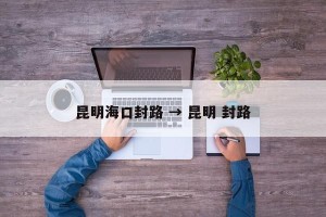 昆明海口封路 → 昆明 封路
