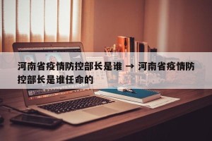 河南省疫情防控部长是谁 → 河南省疫情防控部长是谁任命的