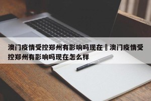 澳门疫情受控郑州有影响吗现在›澳门疫情受控郑州有影响吗现在怎么样