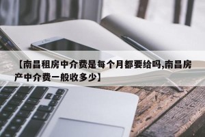 【南昌租房中介费是每个月都要给吗,南昌房产中介费一般收多少】