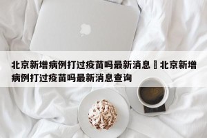 北京新增病例打过疫苗吗最新消息›北京新增病例打过疫苗吗最新消息查询