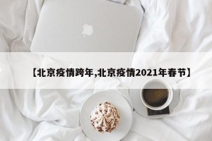 【北京疫情跨年,北京疫情2021年春节】
