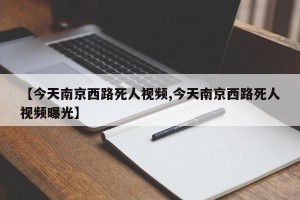 【今天南京西路死人视频,今天南京西路死人视频曝光】