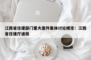 江西省住建部门重大案件集体讨论规定：江西省住建厅通报