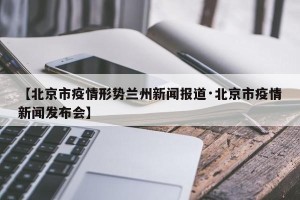 【北京市疫情形势兰州新闻报道·北京市疫情新闻发布会】