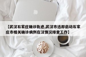 【武汉石家庄确诊轨迹,武汉市迅即启动石家庄市相关确诊病例在汉情况排查工作】