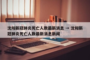 沈阳新冠肺炎死亡人数最新消息 → 沈阳新冠肺炎死亡人数最新消息新闻