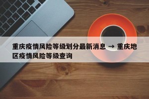 重庆疫情风险等级划分最新消息 → 重庆地区疫情风险等级查询