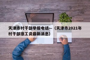 天津市村干部举报电话—（天津市2021年村干部涨工资最新消息）