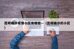昆明确诊疫情小区有哪些—（昆明确诊的小区）