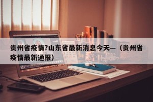 贵州省疫情?山东省最新消息今天—（贵州省疫情最新通报）