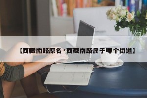 【西藏南路原名·西藏南路属于哪个街道】